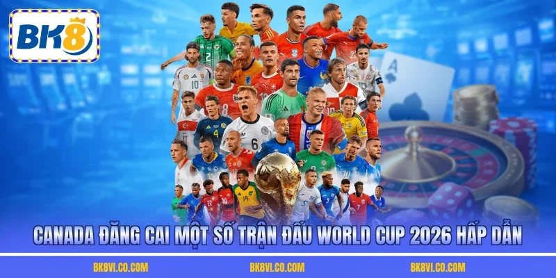 Canada đăng cai một số trận đấu World Cup 2026 hấp dẫn