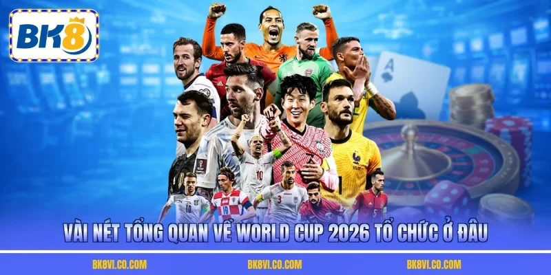 Vài nét tổng quan về World Cup 2026 tổ chức ở đâu